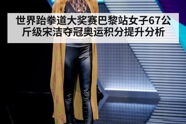 世界跆拳道大奖赛巴黎站女子67公斤级宋洁夺冠奥运积分提升分析