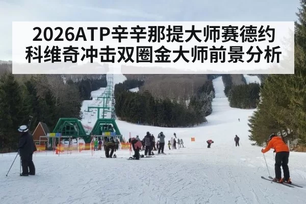 2026ATP辛辛那提大师赛德约科维奇冲击双圈金大师前景分析