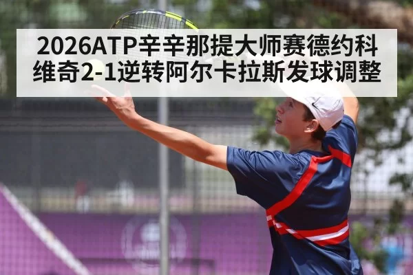 2026ATP辛辛那提大师赛德约科维奇2-1逆转阿尔卡拉斯发球调整