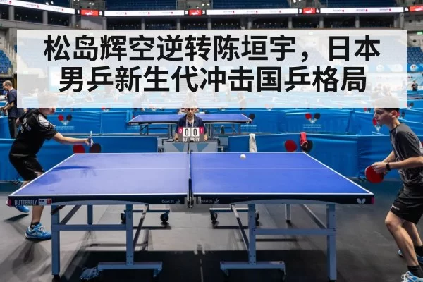 松岛辉空逆转陈垣宇,日本男乒新生代冲击国乒格局