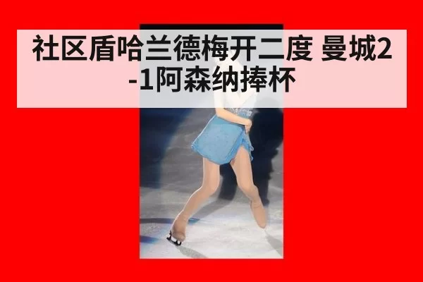 社区盾哈兰德梅开二度 曼城2-1阿森纳捧杯