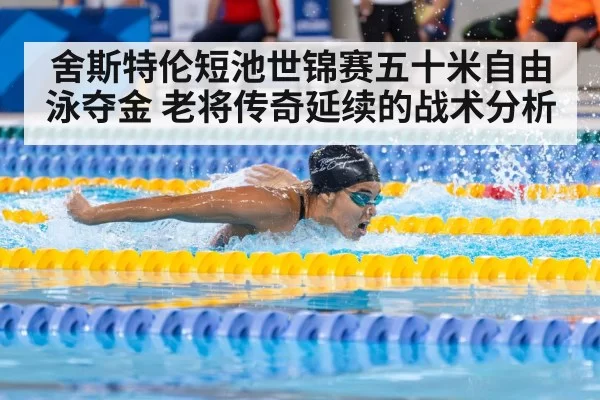 舍斯特伦短池世锦赛五十米自由泳夺金 老将传奇延续的战术分析