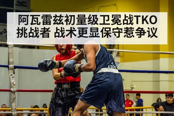阿瓦雷兹初量级卫冕战TKO挑战者 战术更显保守惹争议