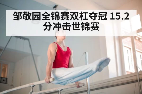 邹敬园全锦赛双杠夺冠 15.2分冲击世锦赛