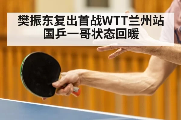 樊振东复出首战WTT兰州站 国乒一哥状态回暖