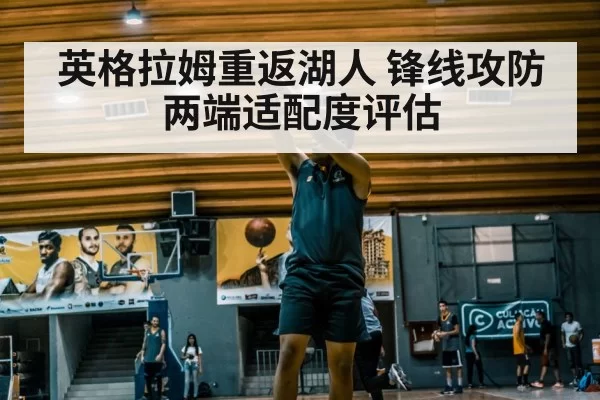 英格拉姆重返湖人 锋线攻防两端适配度评估