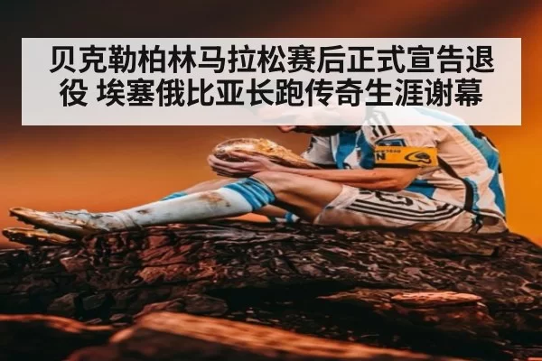 贝克勒柏林马拉松赛后正式宣告退役 埃塞俄比亚长跑传奇生涯谢幕