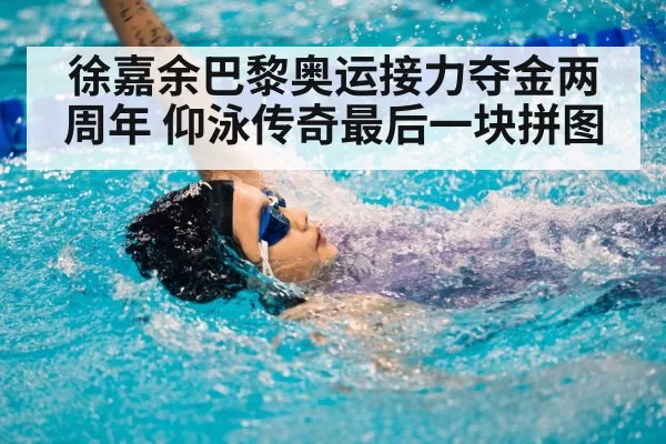 徐嘉余巴黎奥运接力夺金两周年 仰泳传奇最后一块拼图