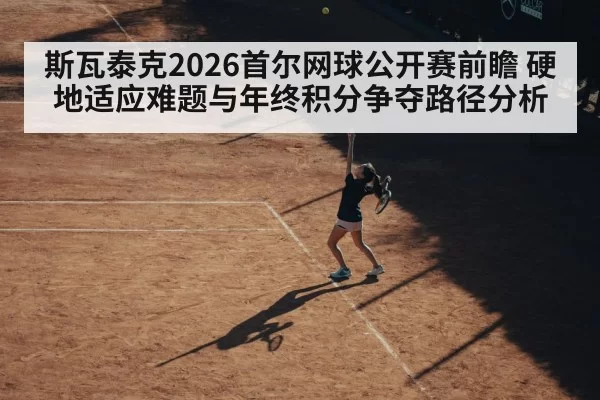斯瓦泰克2026首尔网球公开赛前瞻 硬地适应难题与年终积分争夺路径分析